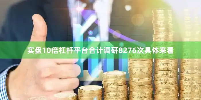 实盘10倍杠杆平台合计调研8276次具体来看
