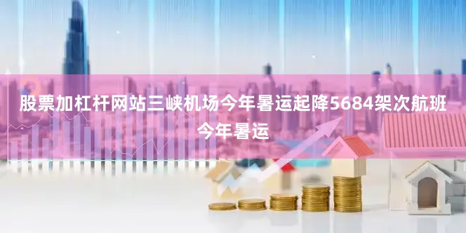 股票加杠杆网站三峡机场今年暑运起降5684架次航班今年暑运