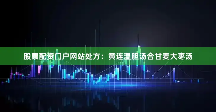 股票配资门户网站处方：黄连温胆汤合甘麦大枣汤