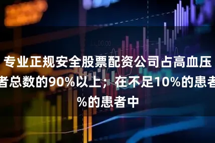 专业正规安全股票配资公司占高血压患者总数的90%以上；在不足10%的患者中