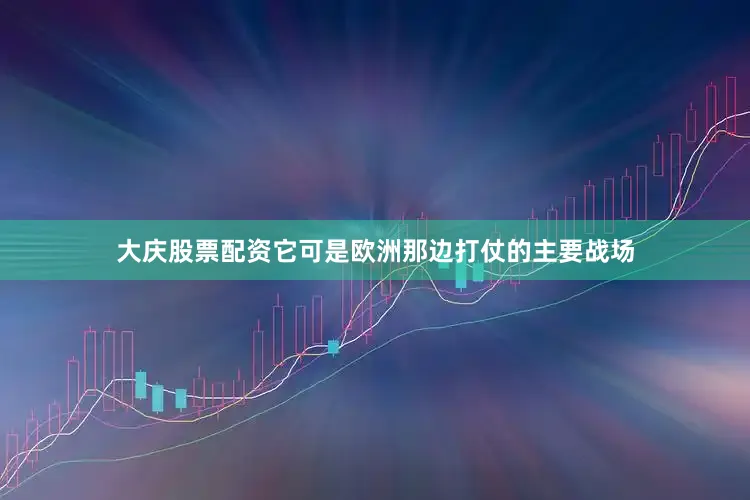 大庆股票配资它可是欧洲那边打仗的主要战场