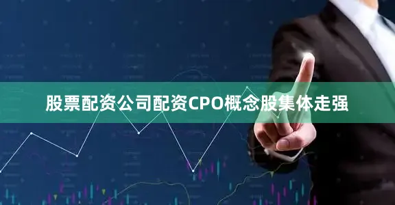 股票配资公司配资CPO概念股集体走强