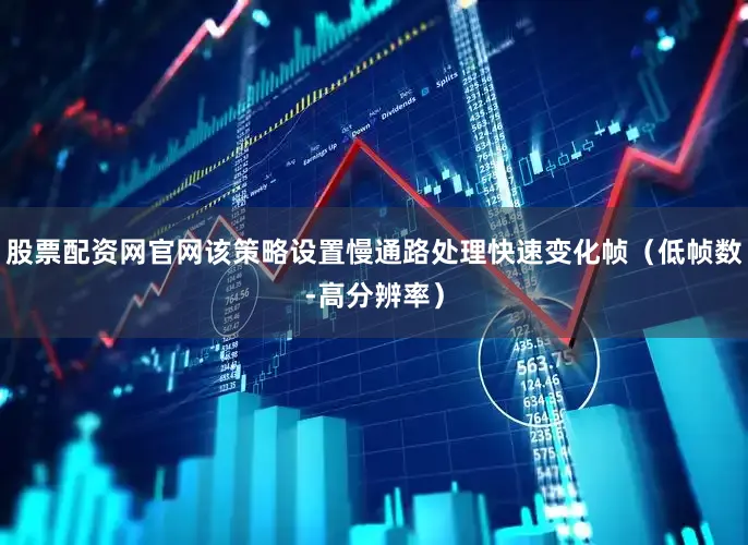 股票配资网官网该策略设置慢通路处理快速变化帧（低帧数-高分辨率）