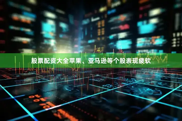 股票配资大全苹果、亚马逊等个股表现疲软