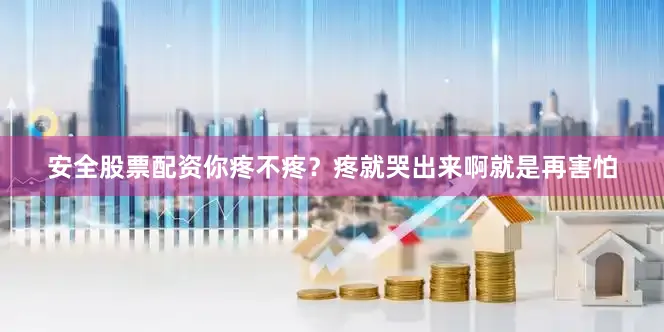 安全股票配资你疼不疼？疼就哭出来啊就是再害怕