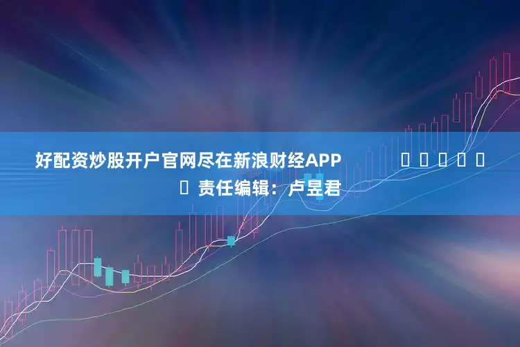 好配资炒股开户官网尽在新浪财经APP            						责任编辑：卢昱君
