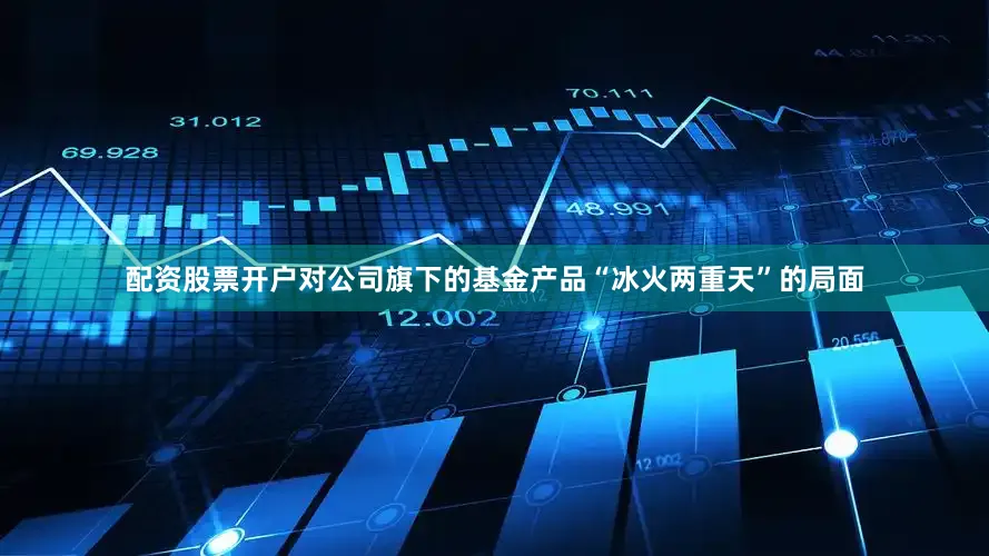配资股票开户对公司旗下的基金产品“冰火两重天”的局面