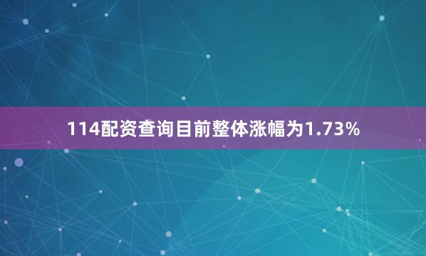 114配资查询目前整体涨幅为1.73%