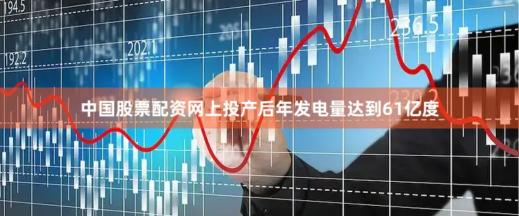 中国股票配资网上投产后年发电量达到61亿度