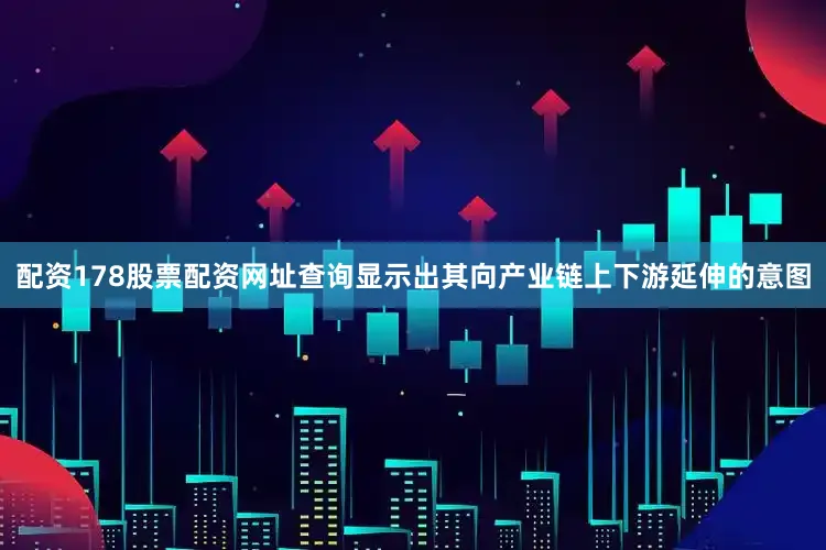 配资178股票配资网址查询显示出其向产业链上下游延伸的意图
