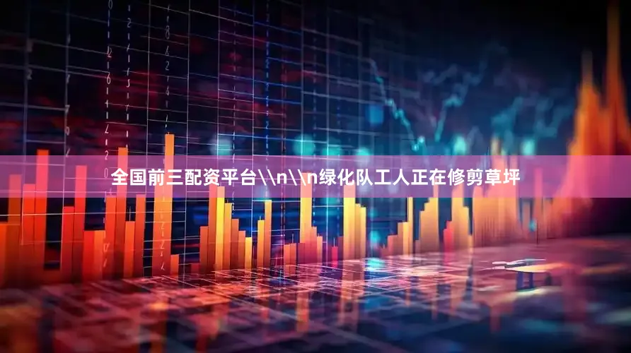 全国前三配资平台\n\n绿化队工人正在修剪草坪