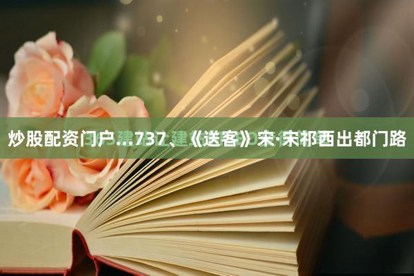 炒股配资门户...737、《送客》宋·宋祁西出都门路