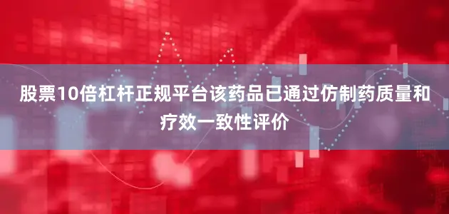 股票10倍杠杆正规平台该药品已通过仿制药质量和疗效一致性评价