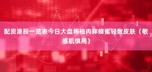 配资港股一览表今日大盘将柚肉拌蜂蜜轻敷皮肤（敏感肌慎用）