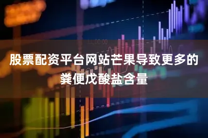 股票配资平台网站芒果导致更多的粪便戊酸盐含量