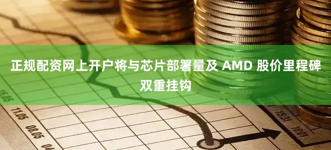 正规配资网上开户将与芯片部署量及 AMD 股价里程碑双重挂钩
