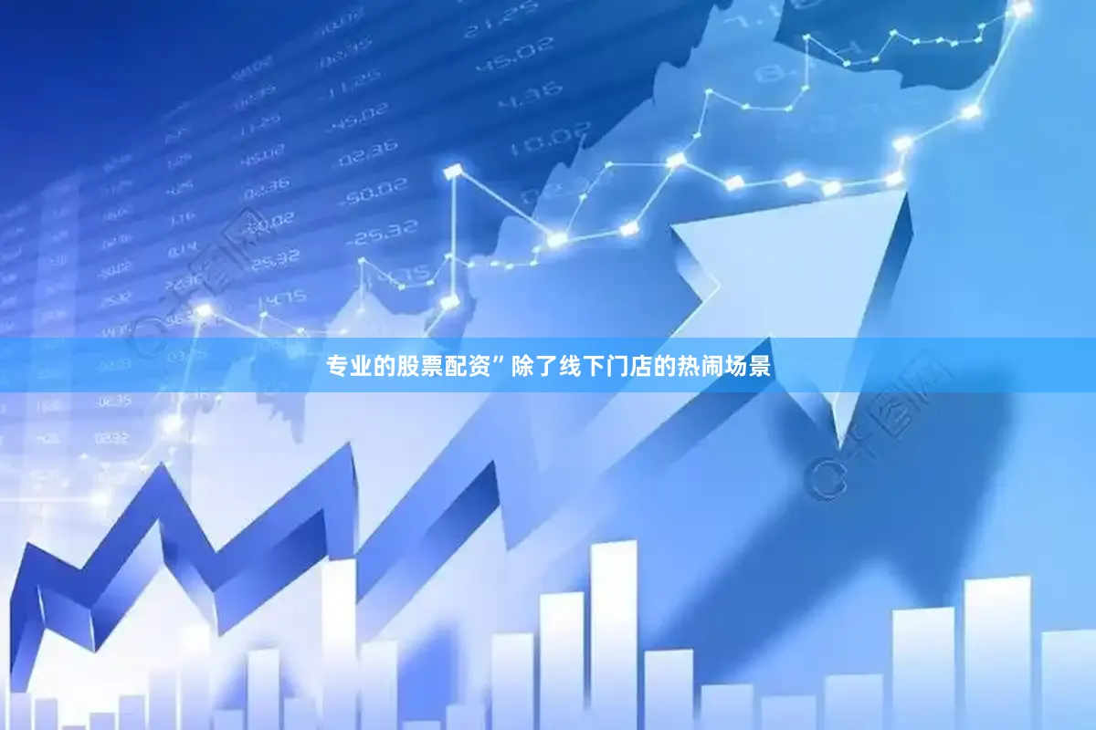 专业的股票配资”除了线下门店的热闹场景